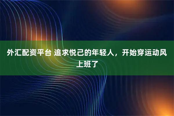 外汇配资平台 追求悦己的年轻人，开始穿运动风上班了