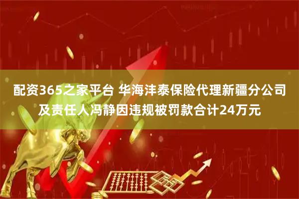配资365之家平台 华海沣泰保险代理新疆分公司及责任人冯静因违规被罚款合计24万元