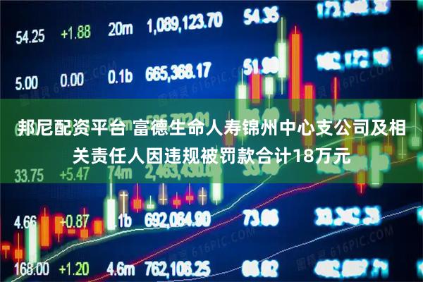 邦尼配资平台 富德生命人寿锦州中心支公司及相关责任人因违规被罚款合计18万元