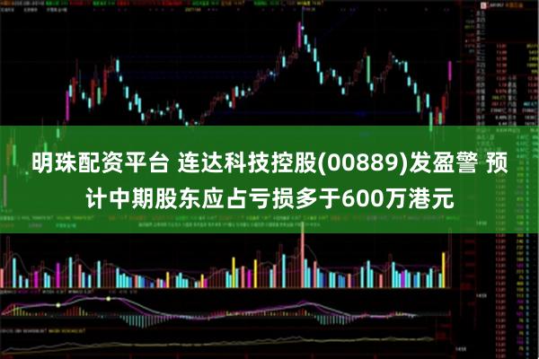 明珠配资平台 连达科技控股(00889)发盈警 预计中期股东应占亏损多于600万港元