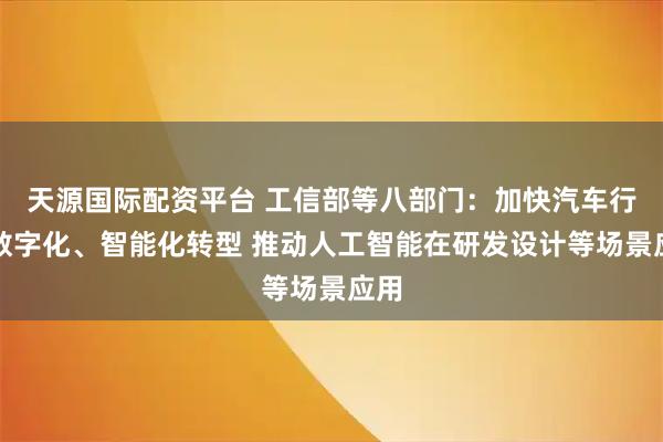 天源国际配资平台 工信部等八部门：加快汽车行业数字化、智能化转型 推动人工智能在研发设计等场景应用