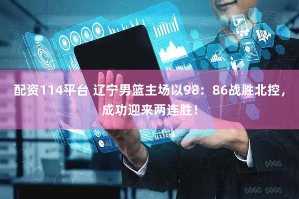 配资114平台 辽宁男篮主场以98：86战胜北控，成功迎来两连胜！