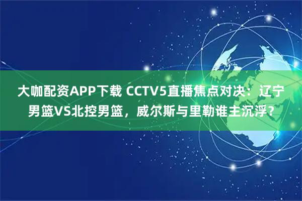 大咖配资APP下载 CCTV5直播焦点对决：辽宁男篮VS北控男篮，威尔斯与里勒谁主沉浮？