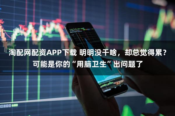 淘配网配资APP下载 明明没干啥，却总觉得累？可能是你的“用脑卫生”出问题了