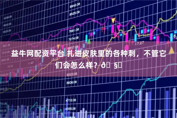 益牛网配资平台 扎进皮肤里的各种刺，不管它们会怎么样？🧐